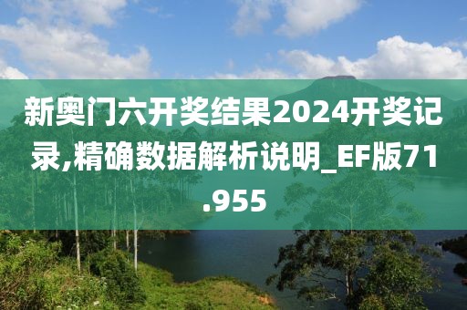 新奥门六开奖结果2024开奖记录,精确数据解析说明_EF版71.955