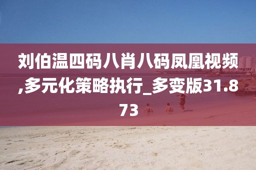 刘伯温四码八肖八码凤凰视频,多元化策略执行_多变版31.873