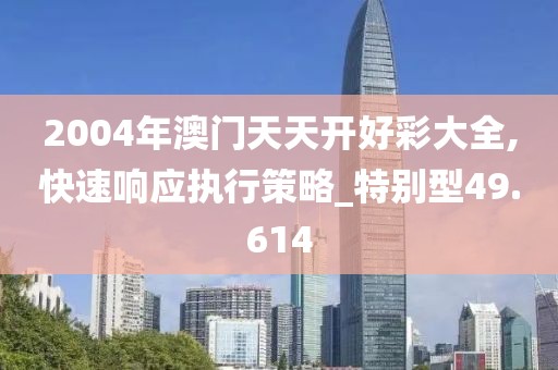 2004年澳门天天开好彩大全,快速响应执行策略_特别型49.614