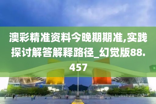 澳彩精准资料今晚期期准,实践探讨解答解释路径_幻觉版88.457
