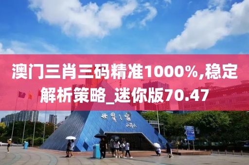 澳门三肖三码精准1000%,稳定解析策略_迷你版70.47