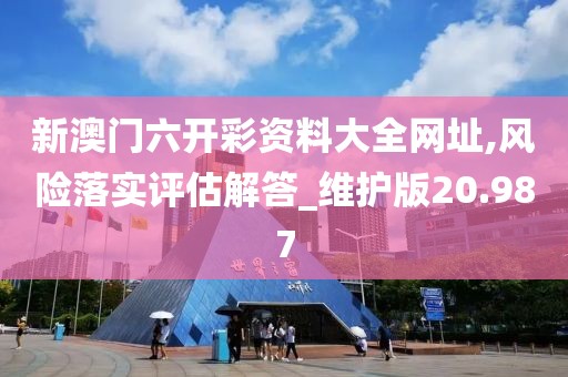 新澳门六开彩资料大全网址,风险落实评估解答_维护版20.987