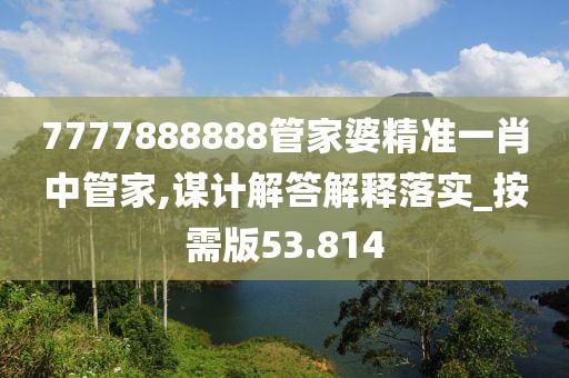 7777888888管家婆精准一肖中管家,谋计解答解释落实_按需版53.814