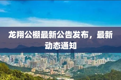 龙翔公棚最新公告发布，最新动态通知