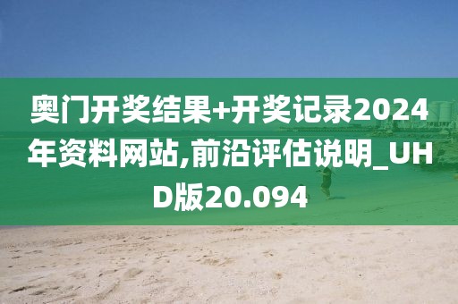 奥门开奖结果+开奖记录2024年资料网站,前沿评估说明_UHD版20.094