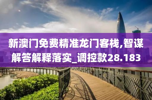 新澳门免费精准龙门客栈,智谋解答解释落实_调控款28.183