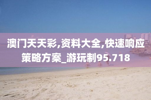 澳门天天彩,资料大全,快速响应策略方案_游玩制95.718