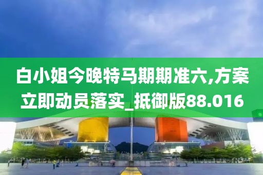 白小姐今晚特马期期准六,方案立即动员落实_抵御版88.016