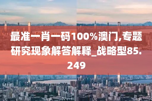 最准一肖一码100%澳门,专题研究现象解答解释_战略型85.249