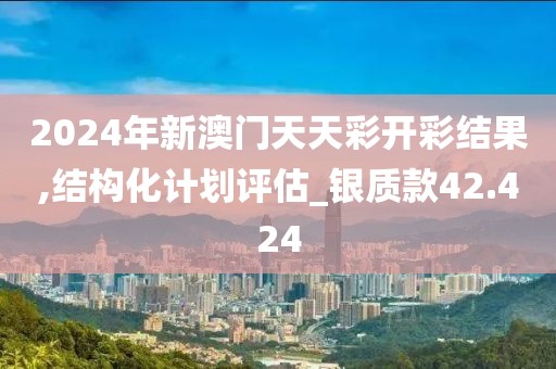 2024年新澳门天天彩开彩结果,结构化计划评估_银质款42.424