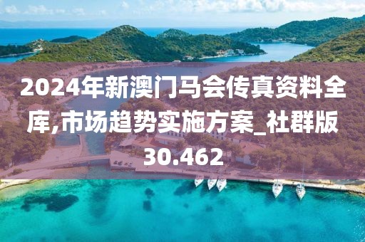 2024年新澳门马会传真资料全库,市场趋势实施方案_社群版30.462