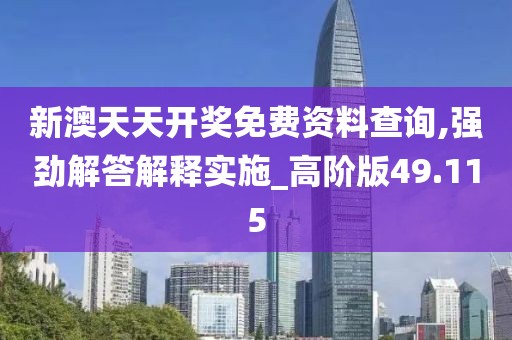 新澳天天开奖免费资料查询,强劲解答解释实施_高阶版49.115