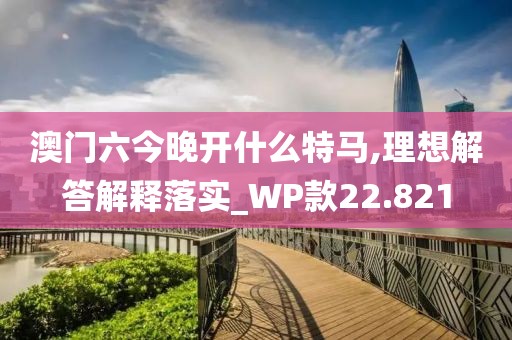 澳门六今晚开什么特马,理想解答解释落实_WP款22.821