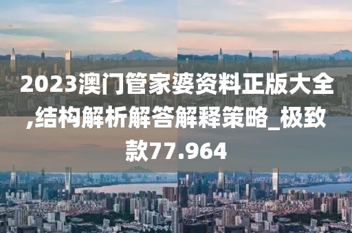 2023澳门管家婆资料正版大全,结构解析解答解释策略_极致款77.964