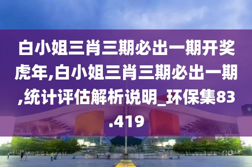白小姐三肖三期必出一期开奖虎年,白小姐三肖三期必出一期,统计评估解析说明_环保集83.419