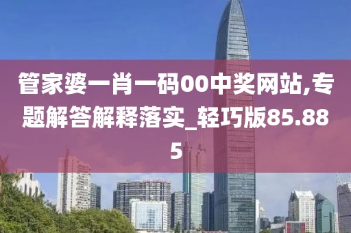 管家婆一肖一码00中奖网站,专题解答解释落实_轻巧版85.885