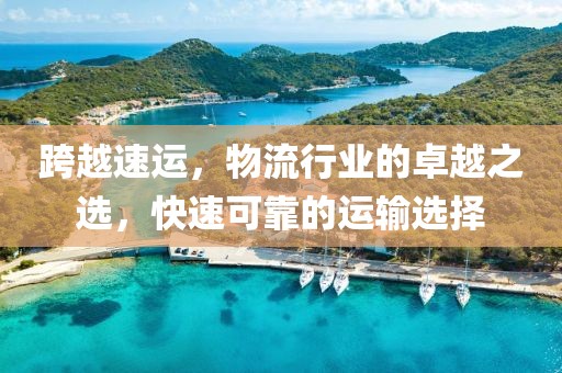 跨越速运，物流行业的卓越之选，快速可靠的运输选择