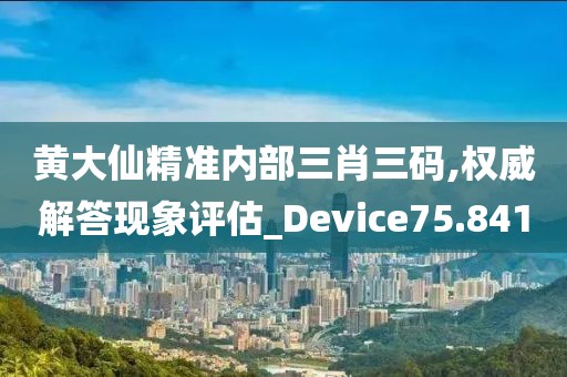 黄大仙精准内部三肖三码,权威解答现象评估_Device75.841