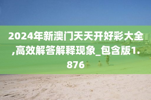 2024年新澳门天天开好彩大全,高效解答解释现象_包含版1.876