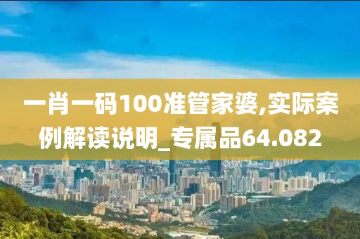 一肖一码100准管家婆,实际案例解读说明_专属品64.082
