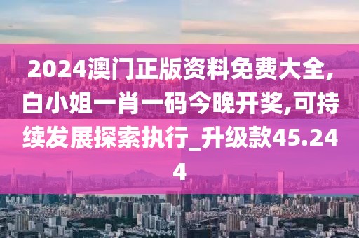 2024澳门正版资料免费大全,白小姐一肖一码今晚开奖,可持续发展探索执行_升级款45.244