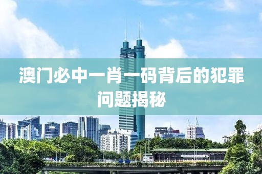 澳门必中一肖一码背后的犯罪问题揭秘