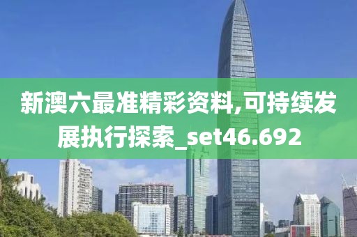 新澳六最准精彩资料,可持续发展执行探索_set46.692