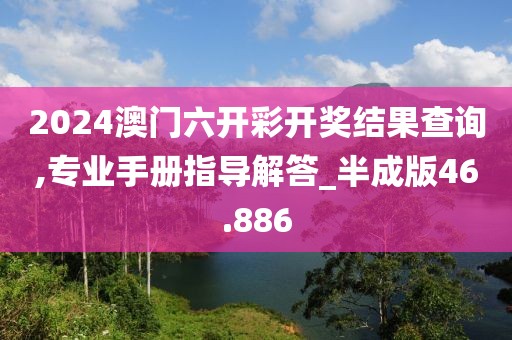 2024澳门六开彩开奖结果查询,专业手册指导解答_半成版46.886