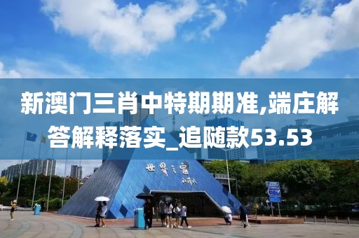 新澳门三肖中特期期准,端庄解答解释落实_追随款53.53