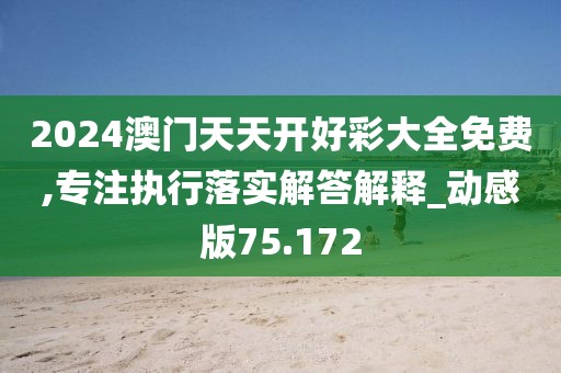 2024澳门天天开好彩大全免费,专注执行落实解答解释_动感版75.172