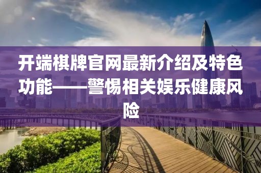 开端棋牌官网最新介绍及特色功能——警惕相关娱乐健康风险
