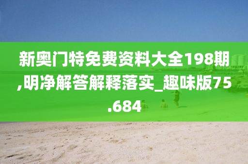 新奥门特免费资料大全198期,明净解答解释落实_趣味版75.684