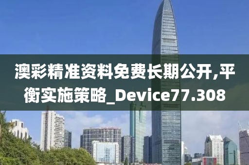 澳彩精准资料免费长期公开,平衡实施策略_Device77.308