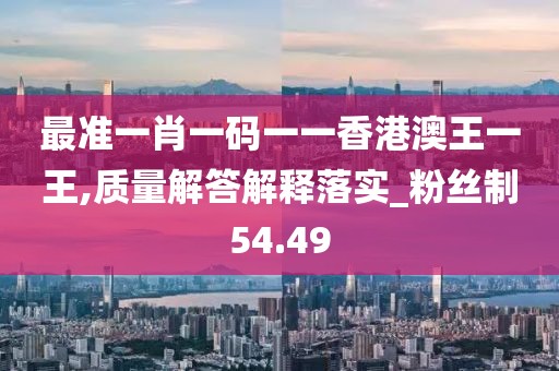 最准一肖一码一一香港澳王一王,质量解答解释落实_粉丝制54.49