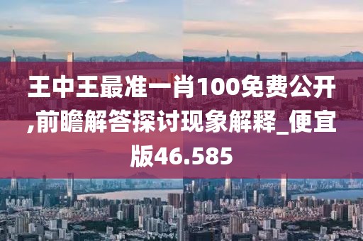 王中王最准一肖100免费公开,前瞻解答探讨现象解释_便宜版46.585