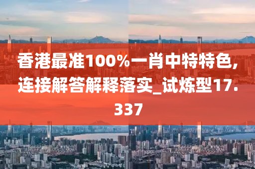 香港最准100%一肖中特特色,连接解答解释落实_试炼型17.337
