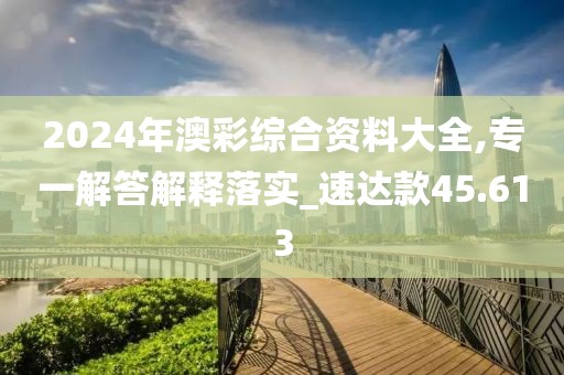 2024年澳彩综合资料大全,专一解答解释落实_速达款45.613
