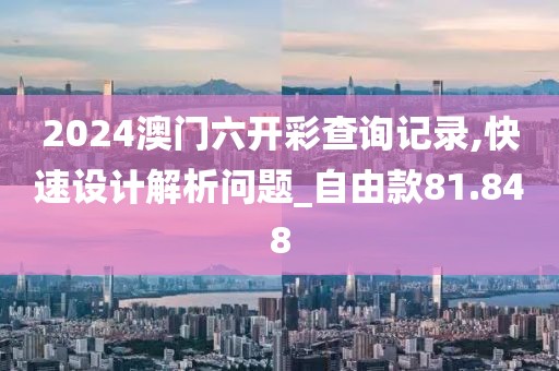 2024澳门六开彩查询记录,快速设计解析问题_自由款81.848