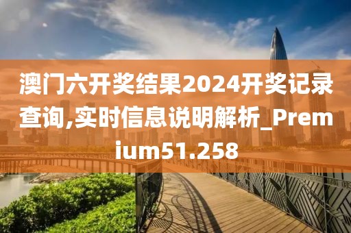 澳门六开奖结果2024开奖记录查询,实时信息说明解析_Premium51.258