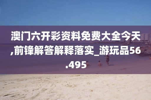 澳门六开彩资料免费大全今天,前锋解答解释落实_游玩品56.495