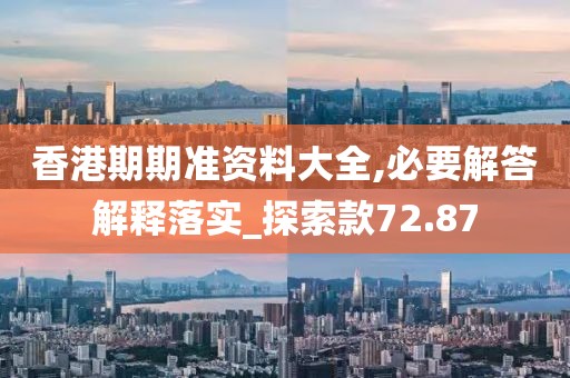 香港期期准资料大全,必要解答解释落实_探索款72.87