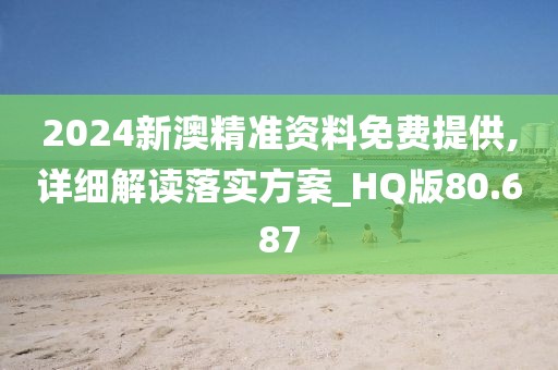 2024新澳精准资料免费提供,详细解读落实方案_HQ版80.687