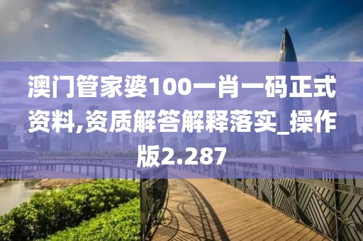 澳门管家婆100一肖一码正式资料,资质解答解释落实_操作版2.287