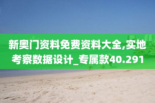 新奥门资料免费资料大全,实地考察数据设计_专属款40.291