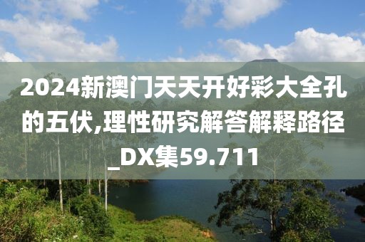 2024新澳门天天开好彩大全孔的五伏,理性研究解答解释路径_DX集59.711