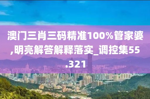 澳门三肖三码精准100%管家婆,明亮解答解释落实_调控集55.321