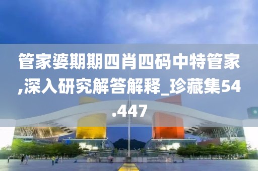管家婆期期四肖四码中特管家,深入研究解答解释_珍藏集54.447
