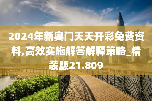 2024年新奥门天天开彩免费资料,高效实施解答解释策略_精装版21.809