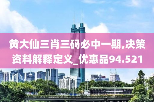 黄大仙三肖三码必中一期,决策资料解释定义_优惠品94.521