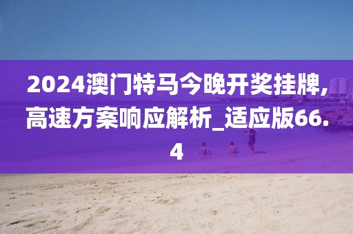2024澳门特马今晚开奖挂牌,高速方案响应解析_适应版66.4